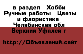  в раздел : Хобби. Ручные работы » Цветы и флористика . Челябинская обл.,Верхний Уфалей г.